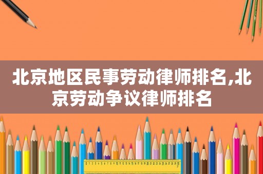 北京地區民事勞動律師排名,北京勞動爭議律師排名