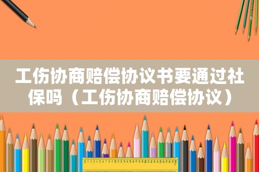 工傷協商賠償協議書要通過社保嗎（工傷協商賠償協議）