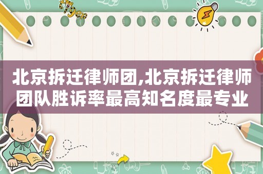北京拆遷律師團,北京拆遷律師團隊勝訴率最高知名度最專業(yè)的律所
