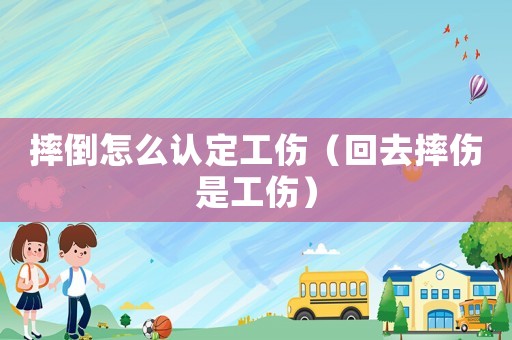 摔倒怎么認定工傷（回去摔傷是工傷）