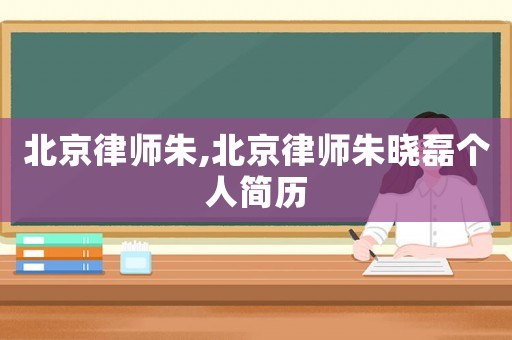 北京律師朱,北京律師朱曉磊個(gè)人簡(jiǎn)歷