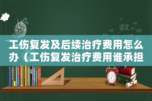 工傷復發(fā)及后續(xù)治療費用怎么辦（工傷復發(fā)治療費用誰承擔）