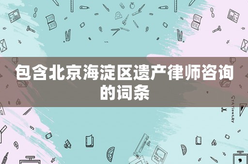 包含北京海淀區(qū)遺產(chǎn)律師咨詢的詞條