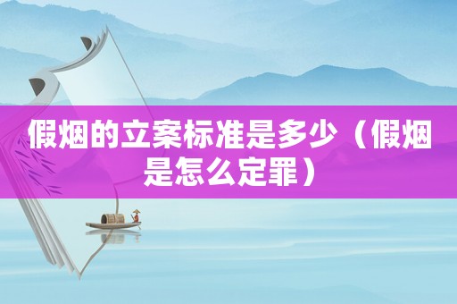 假煙的立案標準是多少（假煙是怎么定罪）