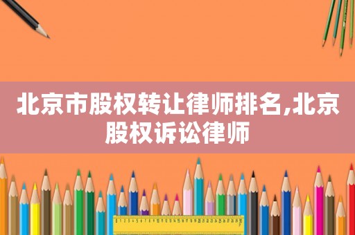北京市股權(quán)轉(zhuǎn)讓律師排名,北京股權(quán)訴訟律師