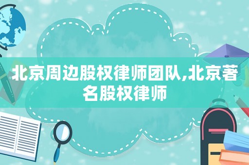 北京周邊股權(quán)律師團(tuán)隊,北京著名股權(quán)律師