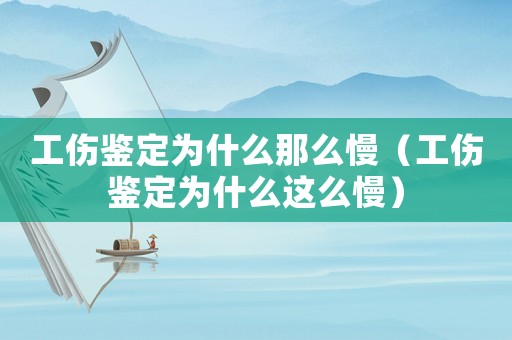 工傷鑒定為什么那么慢（工傷鑒定為什么這么慢）