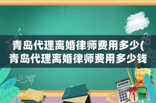 青島代理離婚律師費用多少(青島代理離婚律師費用多少錢)