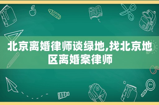 北京離婚律師談綠地,找北京地區離婚案律師