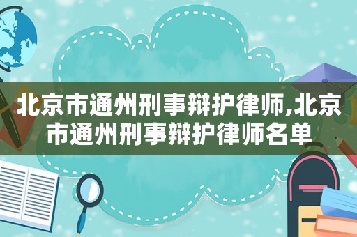 北京市通州刑事辯護律師,北京市通州刑事辯護律師名單