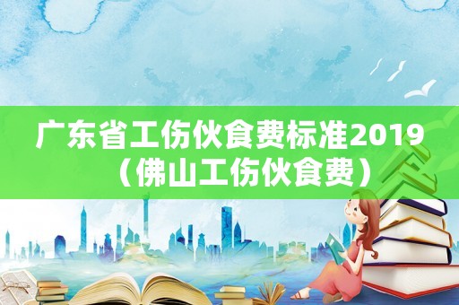 廣東省工傷伙食費標準2019（佛山工傷伙食費）
