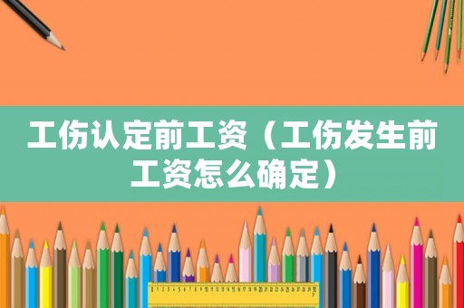 工傷認定前工資（工傷發(fā)生前工資怎么確定）