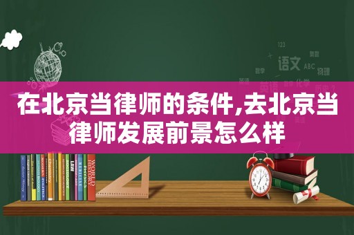 在北京當(dāng)律師的條件,去北京當(dāng)律師發(fā)展前景怎么樣