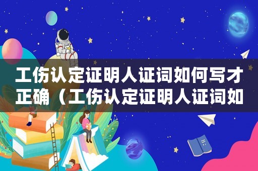 工傷認(rèn)定證明人證詞如何寫才正確（工傷認(rèn)定證明人證詞如何寫）