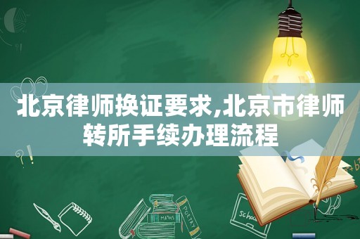 北京律師換證要求,北京市律師轉所手續辦理流程