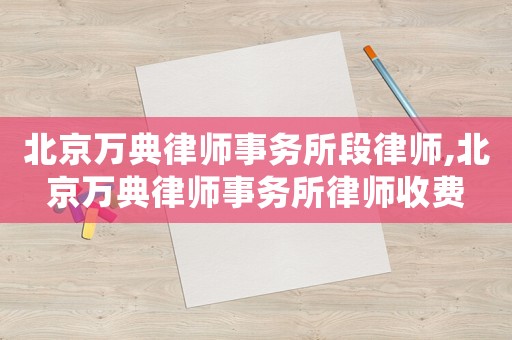 北京萬典律師事務(wù)所段律師,北京萬典律師事務(wù)所律師收費(fèi)