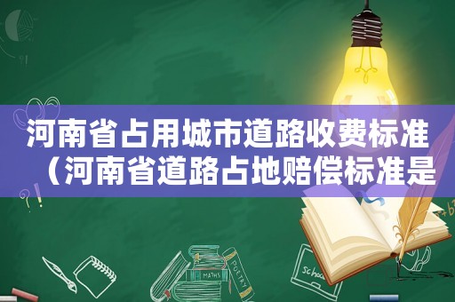 河南省占用城市道路收費(fèi)標(biāo)準(zhǔn)（河南省道路占地賠償標(biāo)準(zhǔn)是多少）