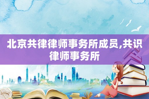 北京共律律師事務所成員,共識律師事務所