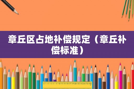 章丘區(qū)占地補償規(guī)定（章丘補償標準）