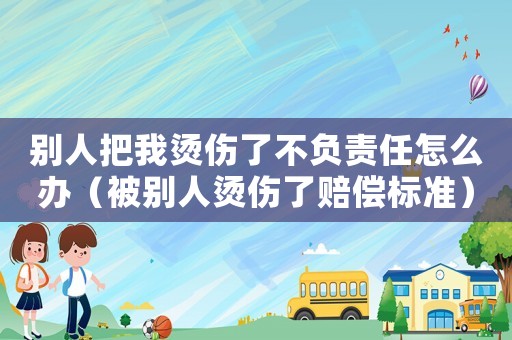 別人把我燙傷了不負責任怎么辦（被別人燙傷了賠償標準）