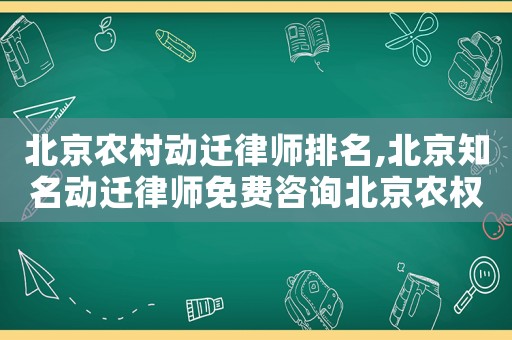 北京農村動遷律師排名,北京知名動遷律師免費咨詢北京農權律師