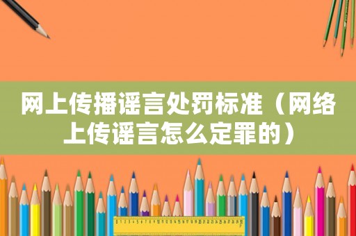 網(wǎng)上傳播謠言處罰標準（網(wǎng)絡上傳謠言怎么定罪的）