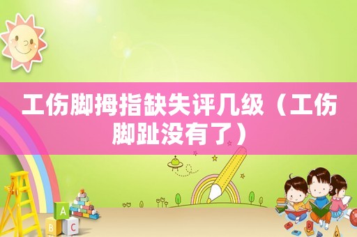 工傷腳拇指缺失評幾級（工傷腳趾沒有了）