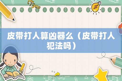 皮帶打人算兇器么（皮帶打人犯法嗎）
