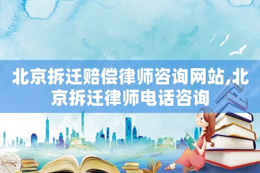 北京拆遷賠償律師咨詢網站,北京拆遷律師電話咨詢