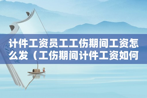 計件工資員工工傷期間工資怎么發（工傷期間計件工資如何發放）