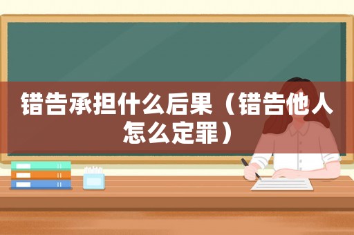 錯告承擔什么后果（錯告他人怎么定罪）