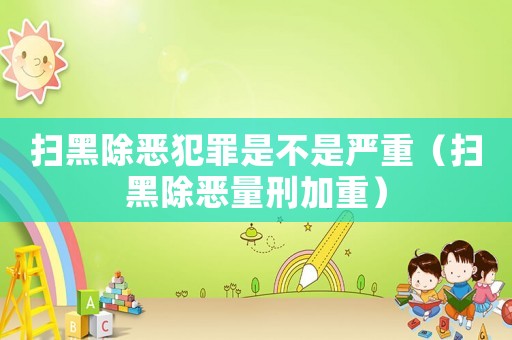 掃黑除惡犯罪是不是嚴重（掃黑除惡量刑加重）