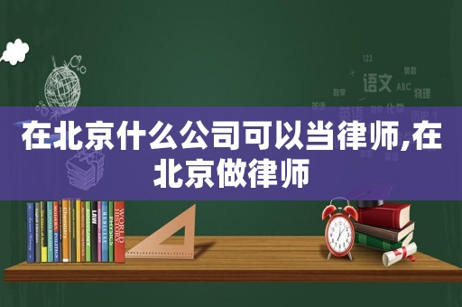 在北京什么公司可以當律師,在北京做律師