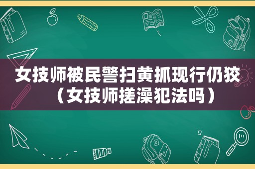 女技師被民警掃黃抓現(xiàn)行仍狡（女技師搓澡犯法嗎）