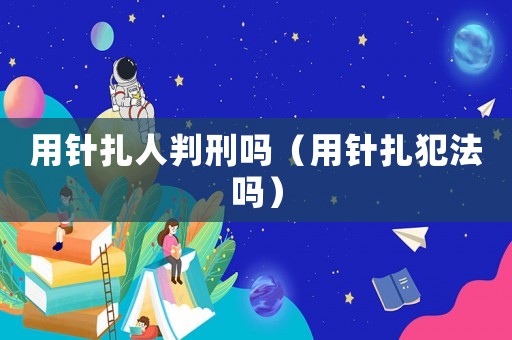 用針扎人判刑嗎（用針扎犯法嗎）