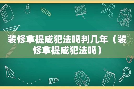 裝修拿提成犯法嗎判幾年（裝修拿提成犯法嗎）