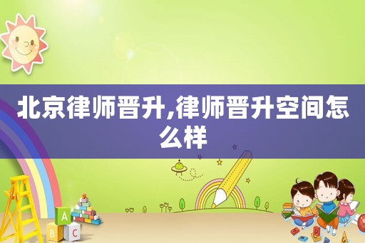 北京律師晉升,律師晉升空間怎么樣