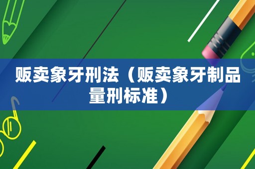 販賣象牙刑法（販賣象牙制品量刑標準）