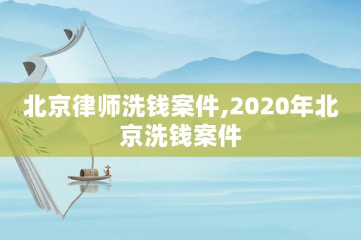 北京律師洗錢案件,2020年北京洗錢案件