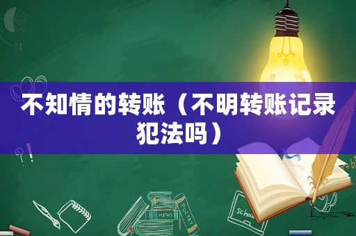 不知情的轉賬（不明轉賬記錄犯法嗎）