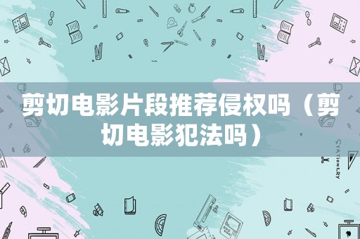 剪切電影片段推薦侵權(quán)嗎（剪切電影犯法嗎）