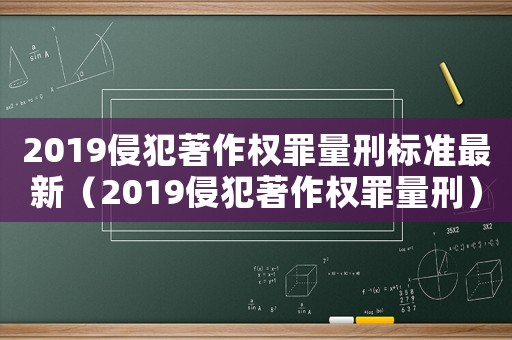 2019侵犯著作權罪量刑標準最新（2019侵犯著作權罪量刑）