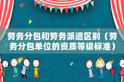 勞務分包和勞務派遣區別（勞務分包單位的資質等級標準）