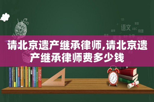 請北京遺產繼承律師,請北京遺產繼承律師費多少錢