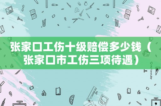 張家口工傷十級賠償多少錢（張家口市工傷三項待遇）
