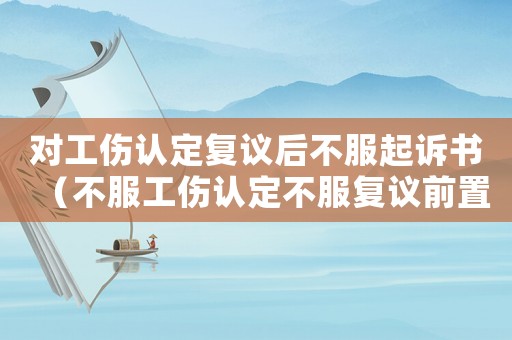 對工傷認定復議后不服起訴書（不服工傷認定不服復議前置）