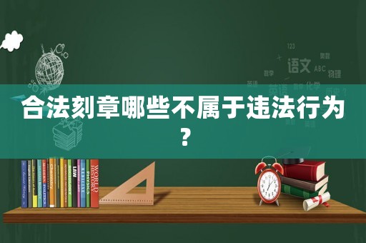 合法刻章哪些不屬于違法行為？