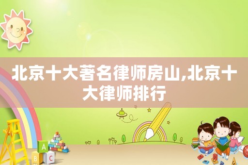 北京十大著名律師房山,北京十大律師排行