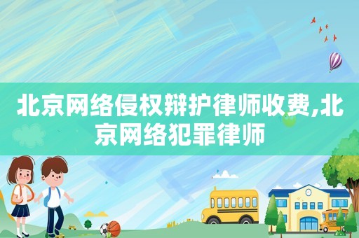 北京網絡侵權辯護律師收費,北京網絡犯罪律師