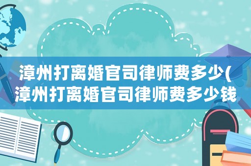 漳州打離婚官司律師費(fèi)多少(漳州打離婚官司律師費(fèi)多少錢)